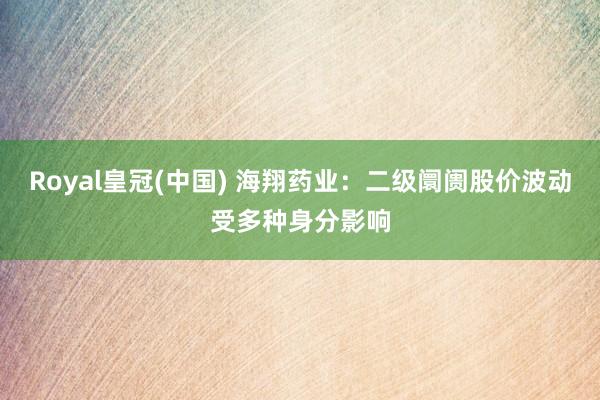 Royal皇冠(中国) 海翔药业：二级阛阓股价波动受多种身分影响