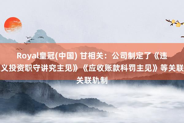 Royal皇冠(中国) 甘相关：公司制定了《违纪主义投资职守讲究主见》《应收账款科罚主见》等关联轨制