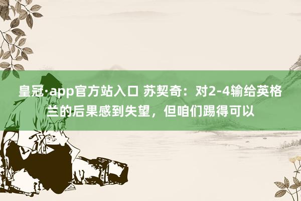 皇冠·app官方站入口 苏契奇：对2-4输给英格兰的后果感到失望，但咱们踢得可以