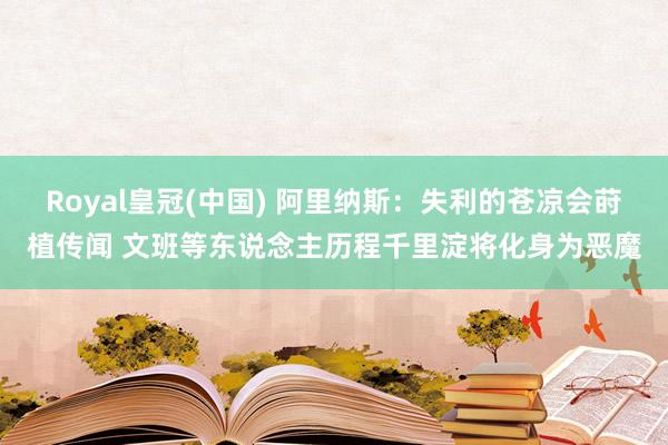 Royal皇冠(中国) 阿里纳斯:失利的苍凉会莳植传闻 文班等东说念主历程千里淀将化身为恶魔