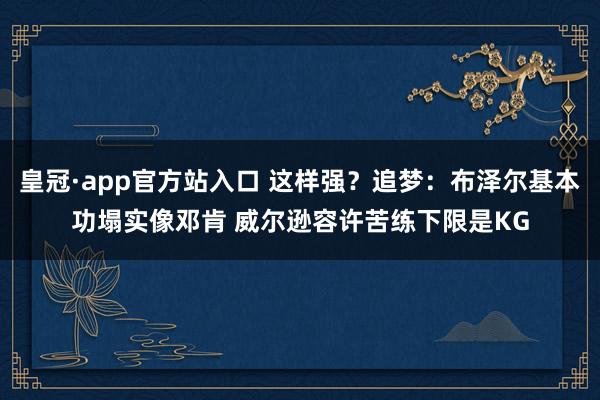 皇冠·app官方站入口 这样强?追梦:布泽尔基本功塌实像邓肯 威尔逊容许苦练下限是KG