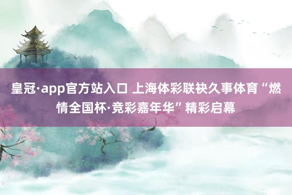皇冠·app官方站入口 上海体彩联袂久事体育“燃情全国杯·竞彩嘉年华”精彩启幕