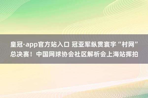 皇冠·app官方站入口 冠亚军纵贯寰宇“村网”总决赛！中国网球协会社区解析会上海站挥拍