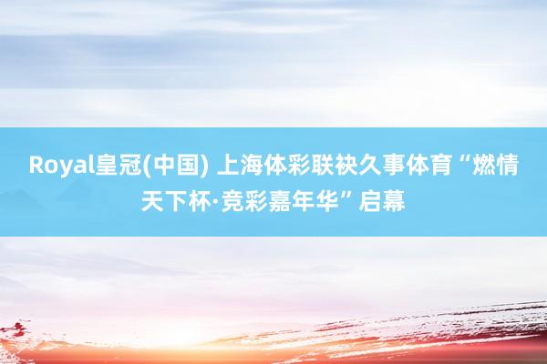 Royal皇冠(中国) 上海体彩联袂久事体育“燃情天下杯·竞彩嘉年华”启幕