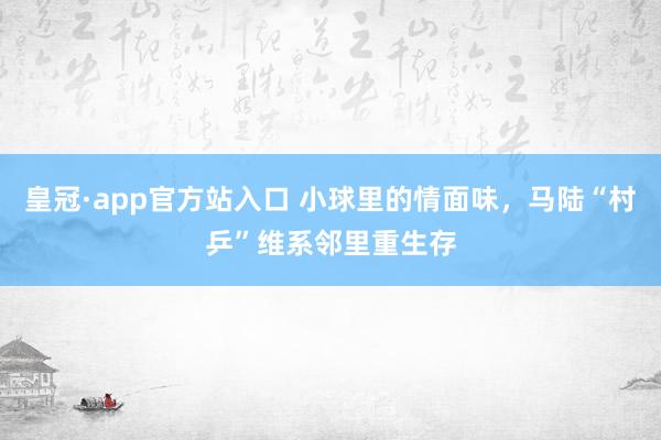 皇冠·app官方站入口 小球里的情面味，马陆“村乒”维系邻里重生存