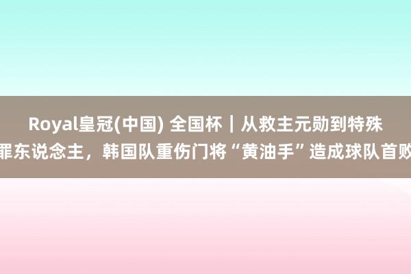 Royal皇冠(中国) 全国杯｜从救主元勋到特殊罪东说念主，韩国队重伤门将“黄油手”造成球队首败